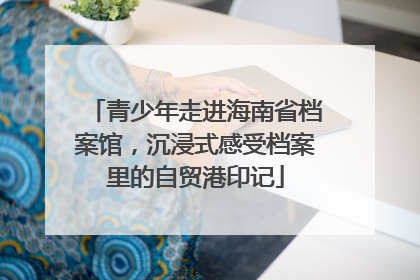 青少年走进海南省档案馆，沉浸式感受档案里的自贸港印记