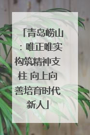 青岛崂山：唯正唯实构筑精神支柱 向上向善培育时代新人