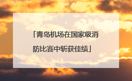 青岛机场在国家级消防比赛中斩获佳绩