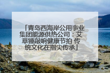 青岛西海岸公用事业集团能源供热公司：艾草锤敲响健康节拍 传统文化在指尖传承