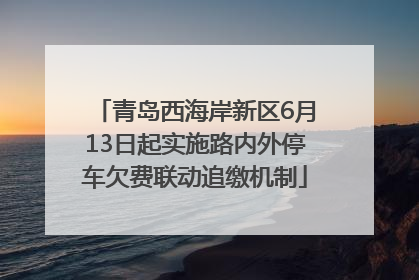 青岛西海岸新区6月13日起实施路内外停车欠费联动追缴机制