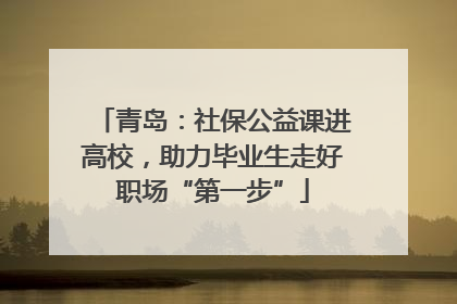 青岛：社保公益课进高校，助力毕业生走好职场“第一步”