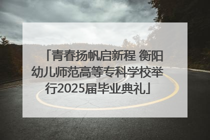 青春扬帆启新程 衡阳幼儿师范高等专科学校举行2025届毕业典礼