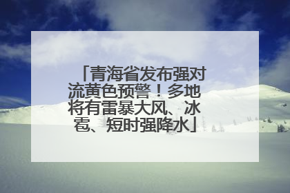 青海省发布强对流黄色预警！多地将有雷暴大风、冰雹、短时强降水