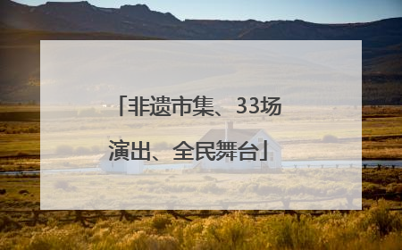 非遗市集、33场演出、全民舞台