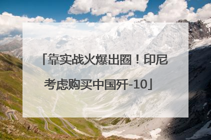 靠实战火爆出圈！印尼考虑购买中国歼-10
