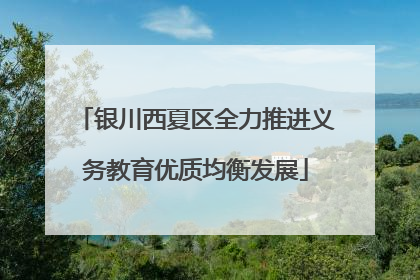 银川西夏区全力推进义务教育优质均衡发展