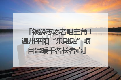 银龄志愿者唱主角！温州平阳“乐融融”项目温暖千名长者心