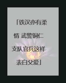 铁汉亦有柔情 武警铜仁支队官兵这样表白父爱