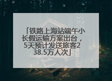 铁路上海站端午小长假运输方案出台，5天预计发送旅客238.5万人次