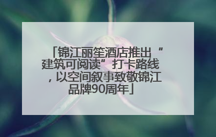 锦江丽笙酒店推出“建筑可阅读”打卡路线，以空间叙事致敬锦江品牌90周年