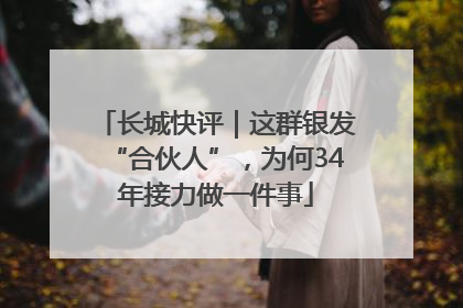 长城快评｜这群银发“合伙人”，为何34年接力做一件事