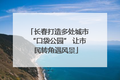 长春打造多处城市“口袋公园” 让市民转角遇风景