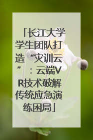 长江大学学生团队打造“灾训云”：云端VR技术破解传统应急演练困局