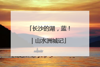长沙的湖，蓝！｜山水洲城记