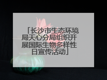 长沙市生态环境局天心分局组织开展国际生物多样性日宣传活动