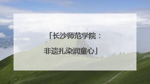 长沙师范学院：非遗扎染润童心