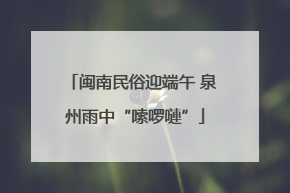 闽南民俗迎端午 泉州雨中“嗦啰嗹”