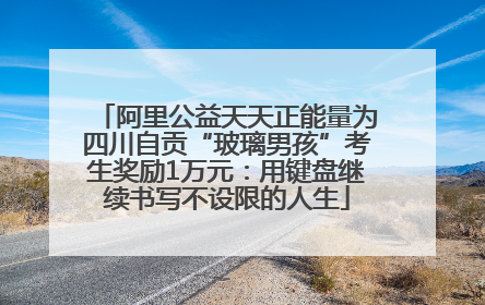 阿里公益天天正能量为四川自贡“玻璃男孩”考生奖励1万元：用键盘继续书写不设限的人生