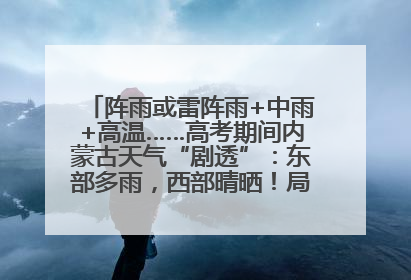 阵雨或雷阵雨+中雨+高温……高考期间内蒙古天气“剧透”：东部多雨，西部晴晒！局地有短时强降水