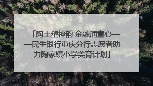 陶土塑神韵 金融润童心——民生银行重庆分行志愿者助力陶家镇小学美育计划