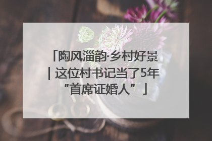 陶风淄韵·乡村好景｜这位村书记当了5年“首席证婚人”