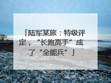 陆军某旅：特级评定，“长跑高手”成了“全能兵”