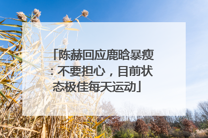 陈赫回应鹿晗暴瘦：不要担心，目前状态极佳每天运动