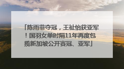 陈雨菲夺冠，王祉怡获亚军！国羽女单时隔11年再度包揽新加坡公开赛冠、亚军