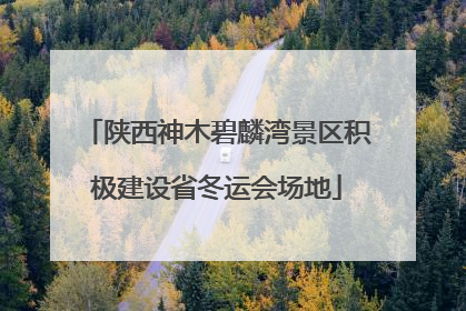 陕西神木碧麟湾景区积极建设省冬运会场地