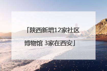 陕西新增12家社区博物馆 3家在西安