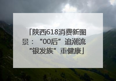 陕西618消费新图景：“00后”追潮流 “银发族”重健康
