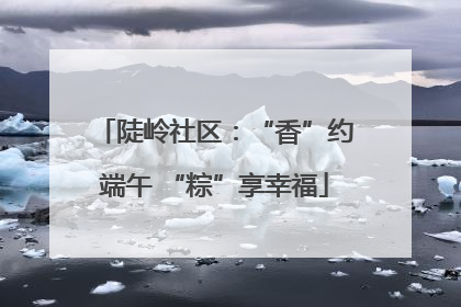 陡岭社区：“香”约端午 “粽”享幸福
