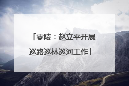 零陵：赵立平开展巡路巡林巡河工作
