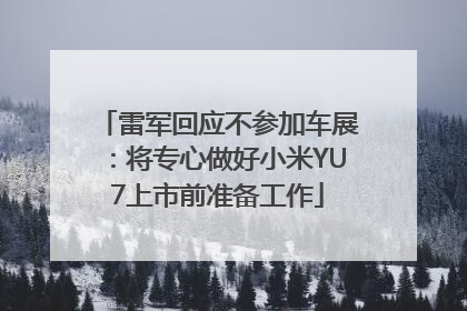 雷军回应不参加车展：将专心做好小米YU7上市前准备工作