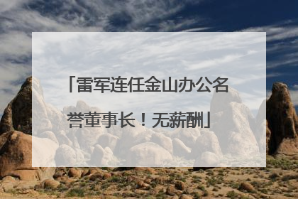 雷军连任金山办公名誉董事长！无薪酬