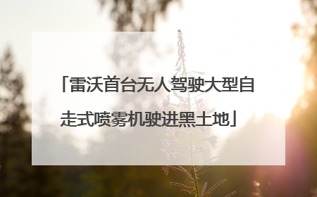 雷沃首台无人驾驶大型自走式喷雾机驶进黑土地