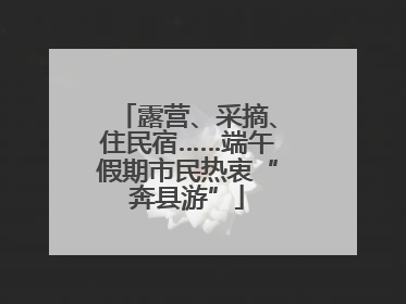 露营、采摘、住民宿……端午假期市民热衷“奔县游”