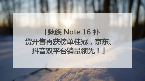 魅族 Note 16 补货开售再获榜单桂冠，京东、抖音双平台销量领先！