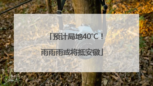 预计局地40℃！雨雨雨或将抵安徽