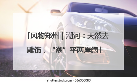 风物郑州｜潮河：天然去雕饰，“潮”平两岸阔
