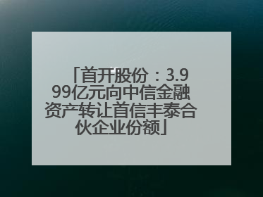 首开股份：3.999亿元向中信金融资产转让首信丰泰合伙企业份额