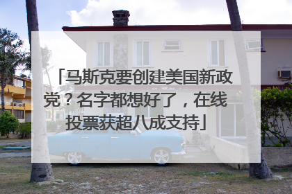 马斯克要创建美国新政党？名字都想好了，在线投票获超八成支持