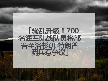 骚乱升级！700名海军陆战队员将部署至洛杉矶 特朗普调兵惹争议