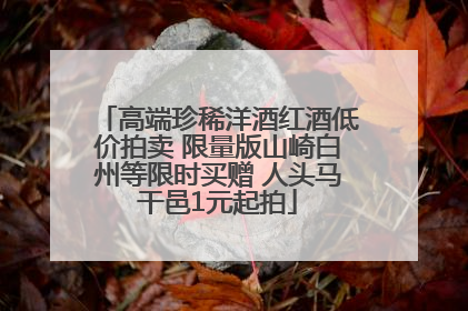 高端珍稀洋酒红酒低价拍卖 限量版山崎白州等限时买赠 人头马干邑1元起拍