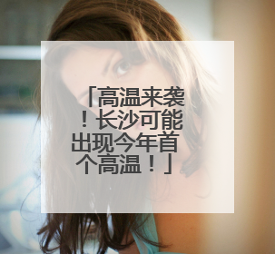 高温来袭！长沙可能出现今年首个高温！
