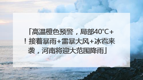 高温橙色预警，局部40℃+！接着暴雨+雷暴大风+冰雹来袭，河南将迎大范围降雨