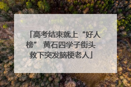 高考结束就上“好人榜” 黄石四学子街头救下突发脑梗老人