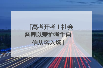 高考开考！社会各界以爱护考生自信从容入场