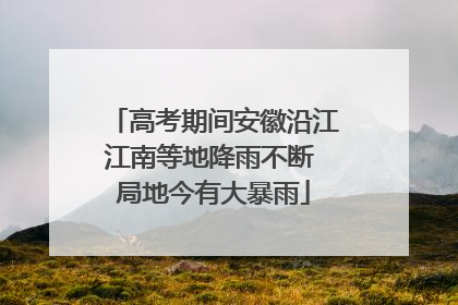 高考期间安徽沿江江南等地降雨不断 局地今有大暴雨